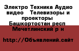 Электро-Техника Аудио-видео - Телевизоры и проекторы. Башкортостан респ.,Мечетлинский р-н